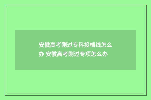 安徽高考刚过专科投档线怎么办 安徽高考刚过专项怎么办