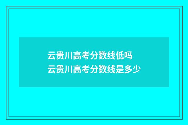 云贵川高考分数线低吗 云贵川高考分数线是多少