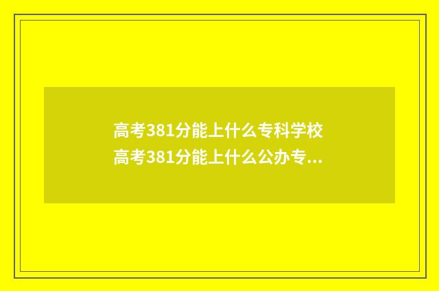 高考381分能上什么专科学校 高考381分能上什么公办专科