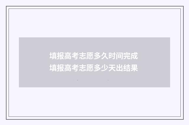 填报高考志愿多久时间完成 填报高考志愿多少天出结果