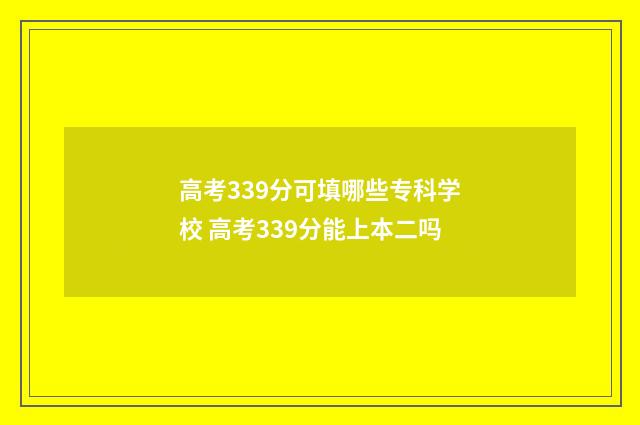 高考339分可填哪些专科学校 高考339分能上本二吗