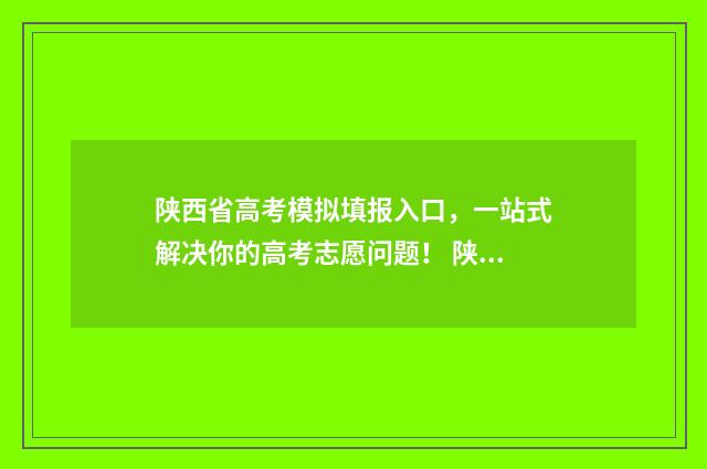 陕西省高考模拟填报入口，一站式解决你的高考志愿问题！ 陕西省高考模拟卷