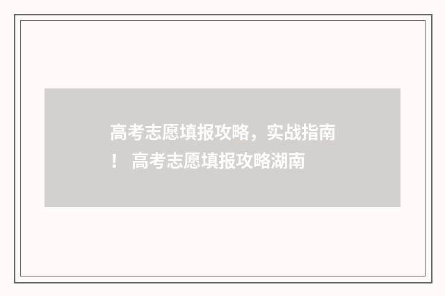 高考志愿填报攻略,实战指南! 高考志愿填报攻略湖南