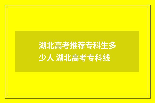 湖北高考推荐专科生多少人 湖北高考专科线