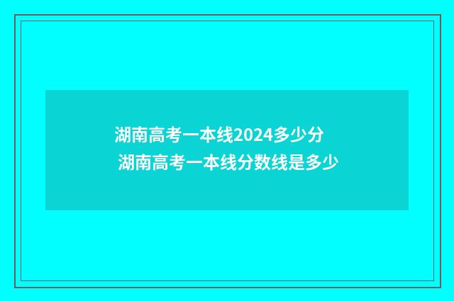 湖南高考一本线2024多少分 湖南高考一本线分数线是多少