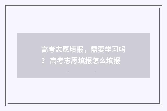 高考志愿填报，需要学习吗？ 高考志愿填报怎么填报