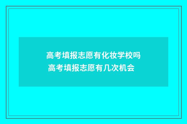 高考填报志愿有化妆学校吗 高考填报志愿有几次机会
