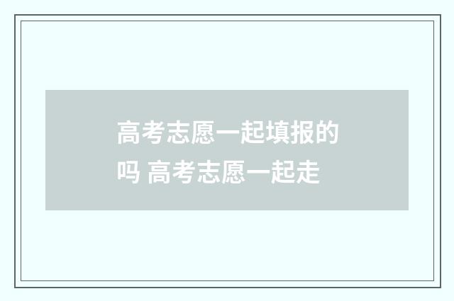 高考志愿一起填报的吗 高考志愿一起走