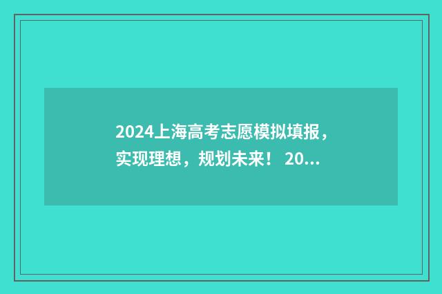 2024上海高考志愿模拟填报，实现理想，规划未来！ 2024上海高考志愿填报
