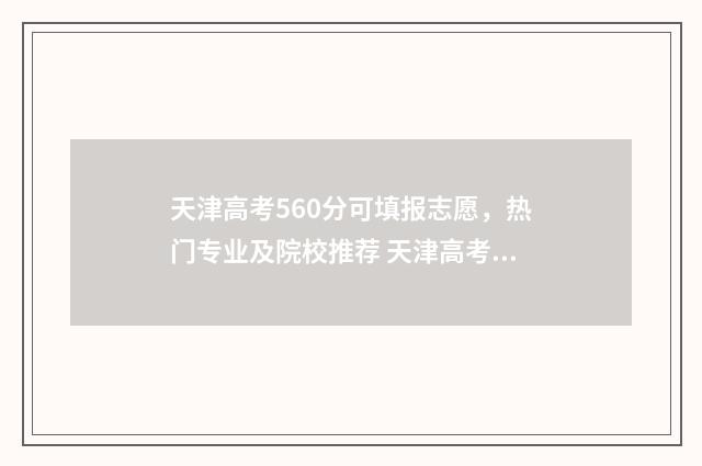 天津高考560分可填报志愿,热门专业及院校推荐 天津高考560分可以复读吗