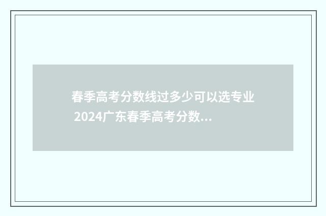 春季高考分数线过多少可以选专业 2024广东春季高考分数线