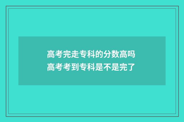 高考完走专科的分数高吗 高考考到专科是不是完了