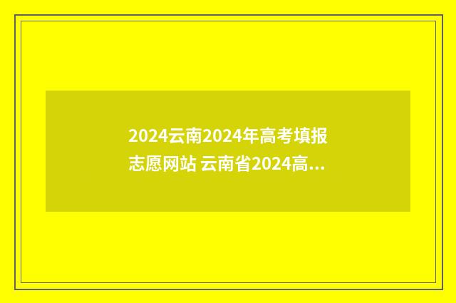 2024云南2024年高考填报志愿网站 云南省2024高考改革最新方案