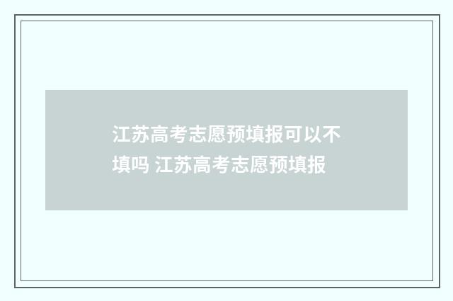 江苏高考志愿预填报可以不填吗 江苏高考志愿预填报