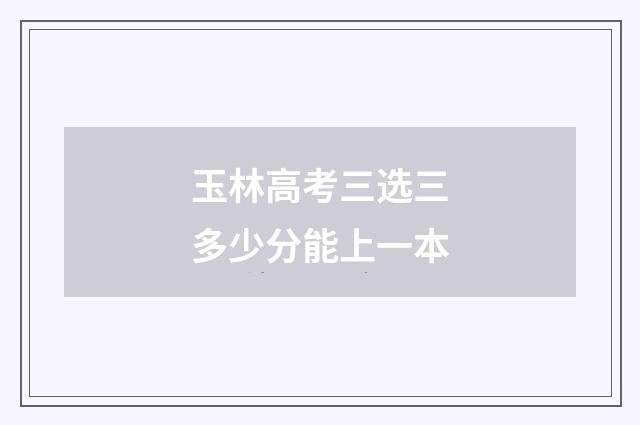 玉林高考三选三多少分能上一本