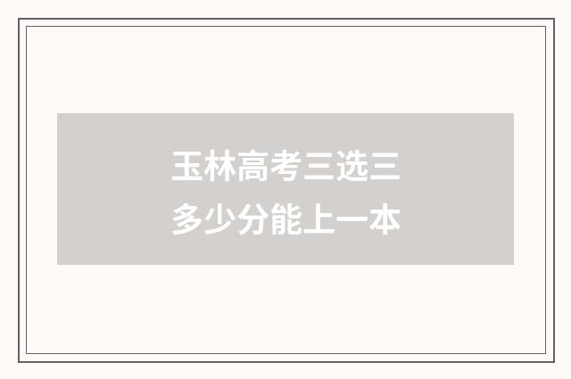 玉林高考三选三多少分能上一本