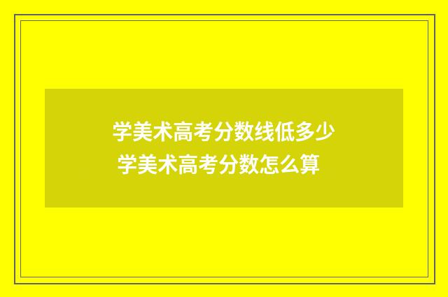 学美术高考分数线低多少 学美术高考分数怎么算