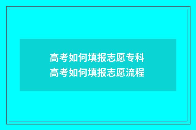 高考如何填报志愿专科 高考如何填报志愿流程