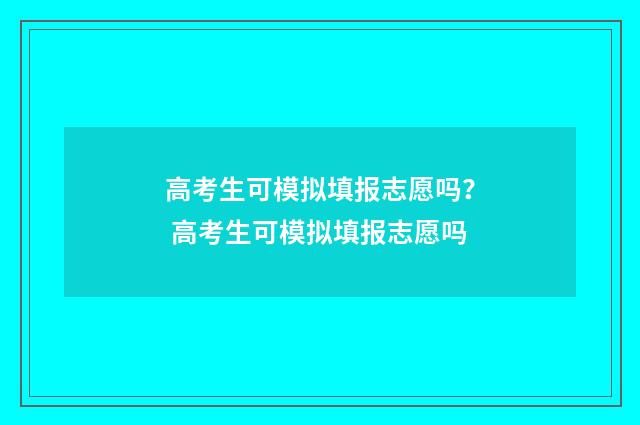 高考生可模拟填报志愿吗? 高考生可模拟填报志愿吗