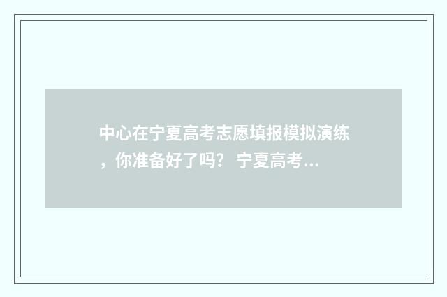 中心在宁夏高考志愿填报模拟演练,你准备好了吗? 宁夏高考时间是几月几号