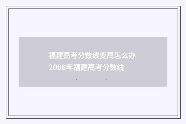 福建高考分数线变高怎么办 2008年福建高考分数线