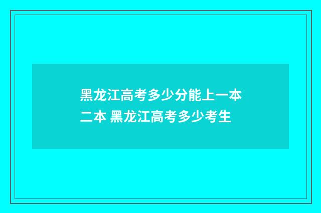 黑龙江高考多少分能上一本二本 黑龙江高考多少考生