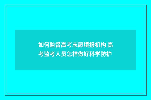 如何监督高考志愿填报机构 高考监考人员怎样做好科学防护