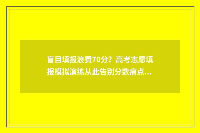 盲目填报浪费70分?高考志愿填报模拟演练从此告别分数痛点!