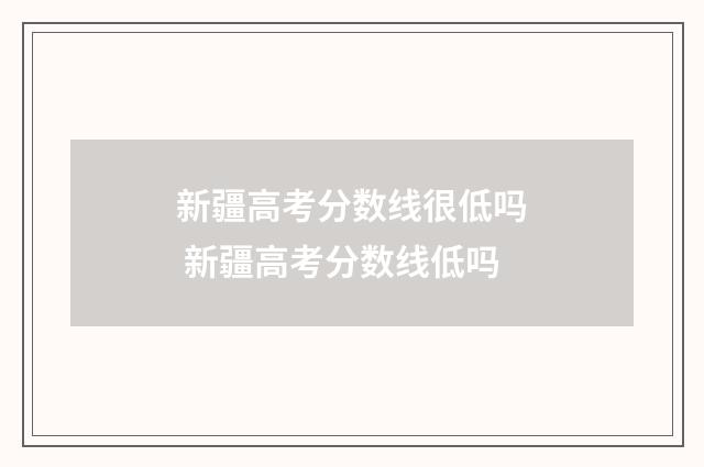 新疆高考分数线很低吗 新疆高考分数线低吗