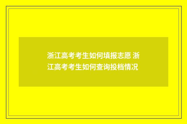 浙江高考考生如何填报志愿 浙江高考考生如何查询投档情况