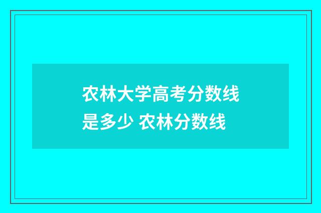 农林大学高考分数线是多少 农林分数线