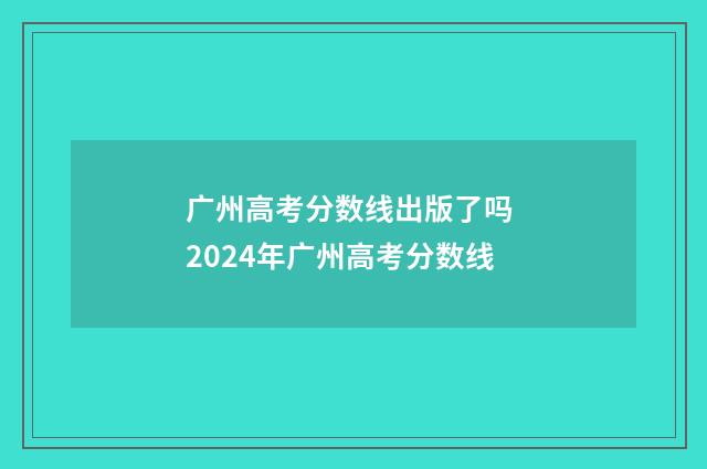 广州高考分数线出版了吗 2024年广州高考分数线