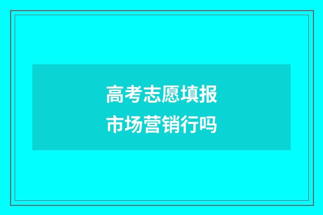 高考志愿填报市场营销行吗