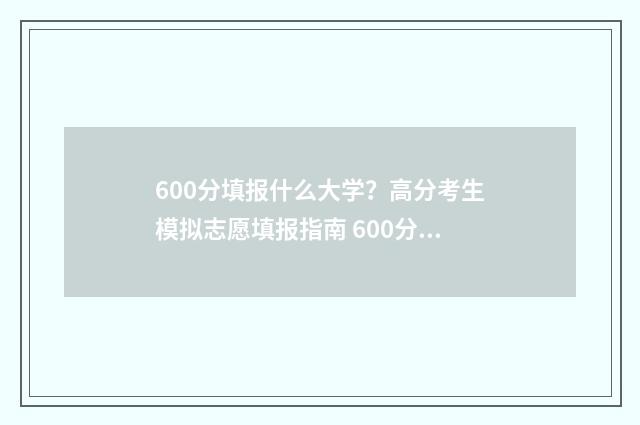 600分填报什么大学?高分考生模拟志愿填报指南 600分左右考什么大学