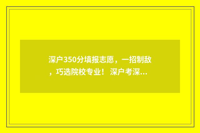 深户350分填报志愿，一招制敌，巧选院校专业！ 深户考深信息多少分