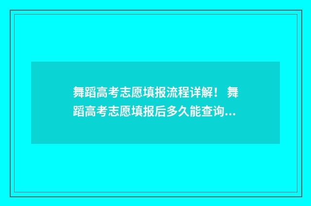 舞蹈高考志愿填报流程详解! 舞蹈高考志愿填报后多久能查询状态信息