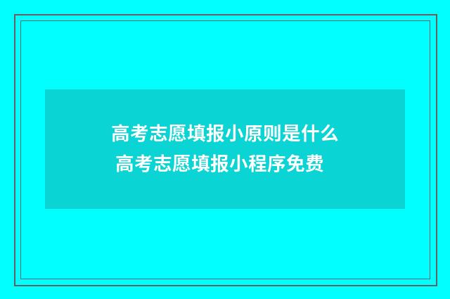 高考志愿填报小原则是什么 高考志愿填报小程序免费