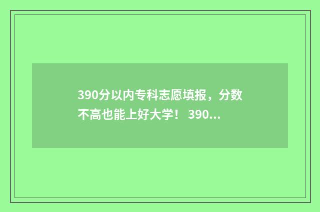 390分以内专科志愿填报，分数不高也能上好大学！ 390分的专科