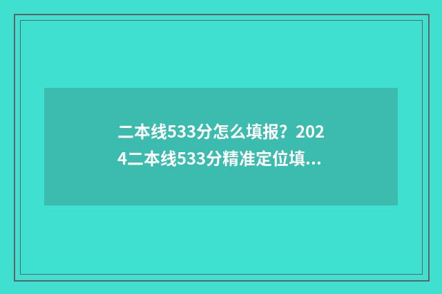 二本线533分怎么填报？2024二本线533分精准定位填报志愿 过二本线五十多分