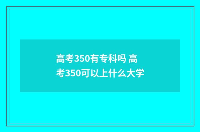 高考350有专科吗 高考350可以上什么大学
