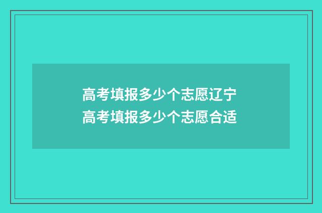 高考填报多少个志愿辽宁 高考填报多少个志愿合适