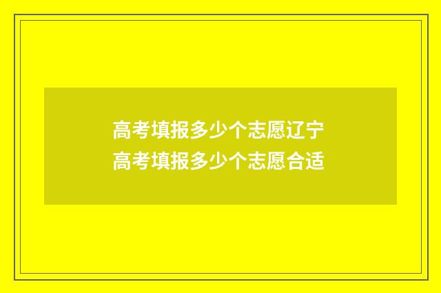 高考填报多少个志愿辽宁 高考填报多少个志愿合适