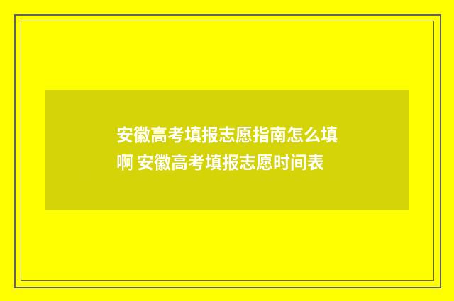 安徽高考填报志愿指南怎么填啊 安徽高考填报志愿时间表