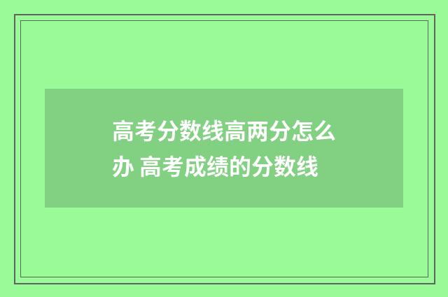 高考分数线高两分怎么办 高考成绩的分数线