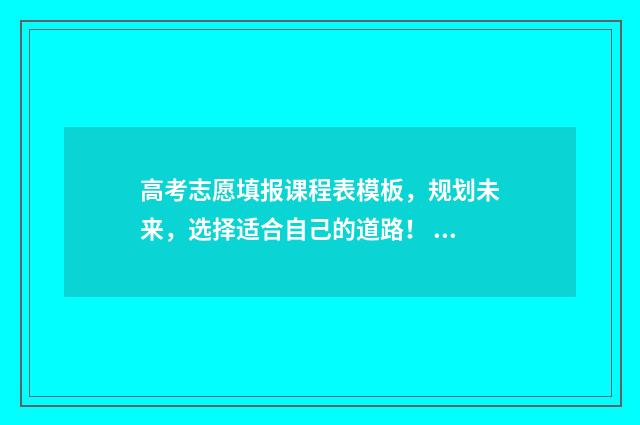 高考志愿填报课程表模板，规划未来，选择适合自己的道路！ 高考志愿填报课程 雪
