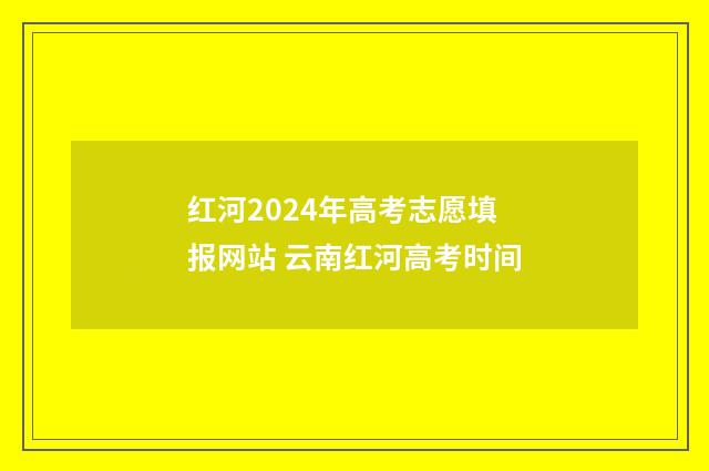 红河2024年高考志愿填报网站 云南红河高考时间