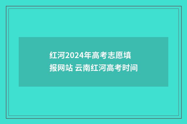红河2024年高考志愿填报网站 云南红河高考时间