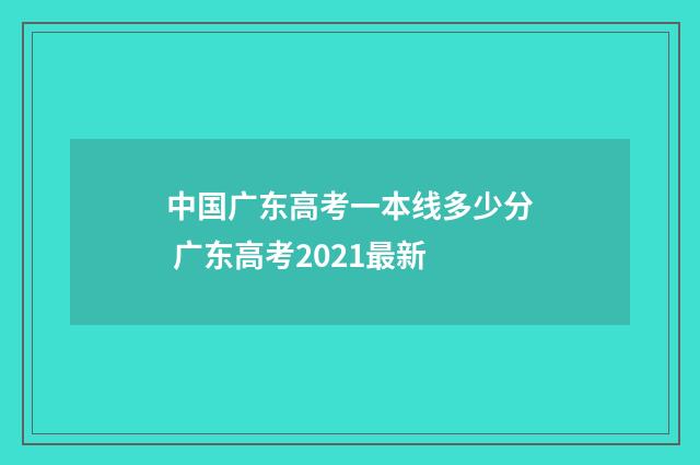 中国广东高考一本线多少分 广东高考2021最新