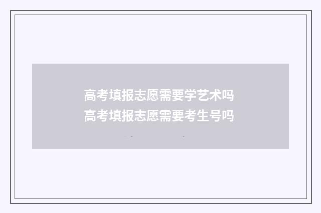 高考填报志愿需要学艺术吗 高考填报志愿需要考生号吗