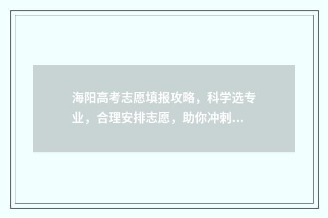 海阳高考志愿填报攻略,科学选专业,合理安排志愿,助你冲刺梦想! 海南高考志愿表填写样本